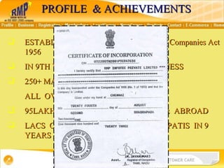 ESTABLISHED IN AUGUST 2001, Under Companies Act 1956 IN 9TH YEAR OF  SUCCESSFUL  BUSINESS 250+ MARKETING  OFFICES  ALL  OVER  INDIA &  ABROAD 95LAKH + DISTRIBUTORS IN  INDIA  &  ABROAD LACS  OF LAKHPATIS  & 950+  CROREPATIS  IN 9 YEARS PROFILE  & ACHIEVEMENTS 