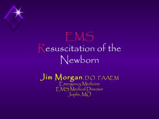 EMS
Resuscitation of the
Newborn
Jim Morgan , D.O. FAAEM
Emergency Medicine
EMS Medical Director
Joplin, MO

 