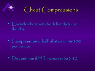 Chest Compressions


Encircle chest with both hands & use
thumbs



Compress lower half of sternum @ 100
per minute



Discontinue if HR increases to > 80

 