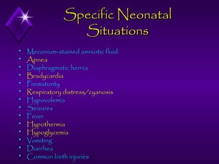 Specific Neonatal
Situations















Meconium-stained amniotic fluid
Apnea
Diaphragmatic hernia
Bradycardia
Prematurity
Respiratory distress/cyanosis
Hypovolemia
Seizures
Fever
Hypothermia
Hypoglycemia
Vomiting
Diarrhea
Common birth injuries

 