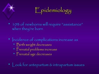 Epidemiology


10% of newborns will require “assistance”
when they’re born



Incidence of complications increase as






Birth weight decreases
Prenatal problems increase
Prenatal age decreases

Look for antepartum & intrapartum issues

 