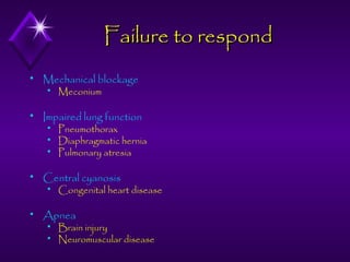 Failure to respond


Mechanical blockage




Impaired lung function






Pneumothorax
Diaphragmatic hernia
Pulmonary atresia

Central cyanosis




Meconium

Congenital heart disease

Apnea



Brain injury
Neuromuscular disease

 