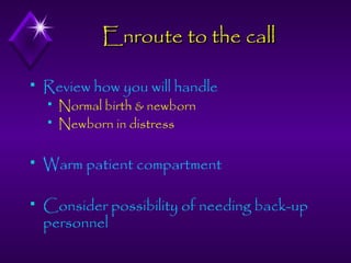 Enroute to the call


Review how you will handle



Normal birth & newborn
Newborn in distress



Warm patient compartment



Consider possibility of needing back-up
personnel

 