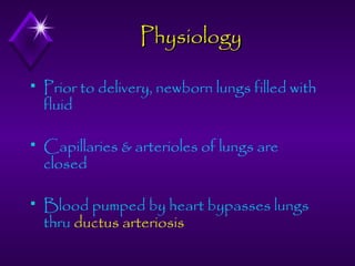 Physiology


Prior to delivery, newborn lungs filled with
fluid



Capillaries & arterioles of lungs are
closed



Blood pumped by heart bypasses lungs
thru ductus arteriosis

 
