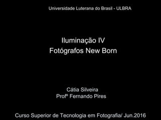 Cátia Silveira
Profº Fernando Pires
Curso Superior de Tecnologia em Fotografia/ Jun.2016
Iluminação IV
Fotógrafos New Born
Universidade Luterana do Brasil - ULBRA
 