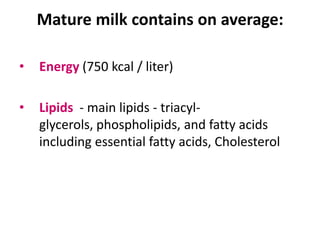 Mature milk contains on average:

•   Energy (750 kcal / liter)

•   Lipids - main lipids - triacyl-
    glycerols, phospholipids, and fatty acids
    including essential fatty acids, Cholesterol
 