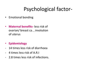 Psychological factor-
• Emotional bonding

• Maternal benefits- less risk of
  ovarian/ breast ca. , involution
  of uterus

•   Epidemiology
-   14 times less risk of diarrhoea
-   4 times less risk of A.R.I
-   2.8 times less risk of infections.
 