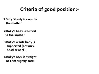 Criteria of good position:-
1 Baby’s body is close to
  the mother

2 Baby’s body is turned
 to the mother

3 Baby’s whole body is
  supported (not only
  head or neck).

4 Baby’s neck is straight
  or bent slightly back
 
