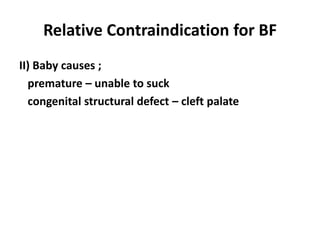 Relative Contraindication for BF
II) Baby causes ;
  premature – unable to suck
  congenital structural defect – cleft palate
 