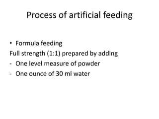Process of artificial feeding

• Formula feeding
Full strength (1:1) prepared by adding
- One level measure of powder
- One ounce of 30 ml water
 