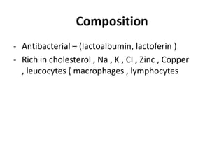 Composition
- Antibacterial – (lactoalbumin, lactoferin )
- Rich in cholesterol , Na , K , Cl , Zinc , Copper
  , leucocytes ( macrophages , lymphocytes
 