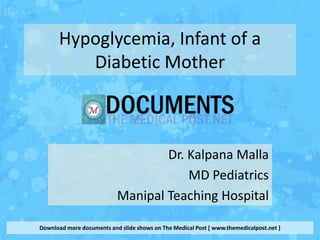 Hypoglycemia, Infant of a
         Diabetic Mother



                                   Dr. Kalpana Malla
                                       MD Pediatrics
                           Manipal Teaching Hospital

Download more documents and slide shows on The Medical Post [ www.themedicalpost.net ]
 