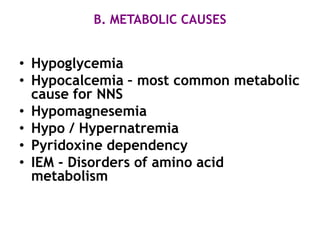 B. METABOLIC CAUSES


• Hypoglycemia
• Hypocalcemia – most common metabolic
  cause for NNS
• Hypomagnesemia
• Hypo / Hypernatremia
• Pyridoxine dependency
• IEM - Disorders of amino acid
  metabolism
 