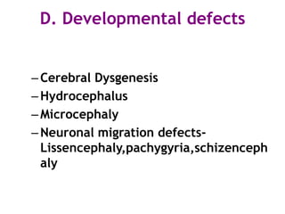 D. Developmental defects


– Cerebral Dysgenesis
– Hydrocephalus
– Microcephaly
– Neuronal migration defects-
  Lissencephaly,pachygyria,schizenceph
  aly
 