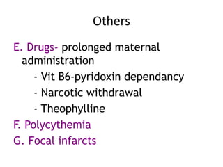 Others
E. Drugs- prolonged maternal
  administration
     - Vit B6-pyridoxin dependancy
     - Narcotic withdrawal
     - Theophylline
F. Polycythemia
G. Focal infarcts
 