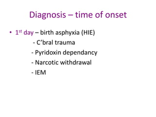 Diagnosis – time of onset
• 1st day – birth asphyxia (HIE)
         - C’bral trauma
        - Pyridoxin dependancy
        - Narcotic withdrawal
        - IEM
 