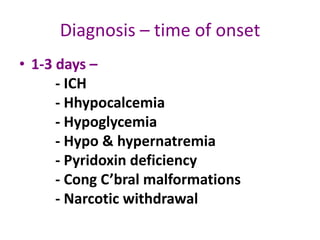 Diagnosis – time of onset
• 1-3 days –
      - ICH
      - Hhypocalcemia
      - Hypoglycemia
      - Hypo & hypernatremia
      - Pyridoxin deficiency
      - Cong C’bral malformations
      - Narcotic withdrawal
 