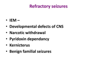 Refractory seizures

•   IEM –
•   Developmental defects of CNS
•   Narcotic withdrawal
•   Pyridoxin dependancy
•   Kernicterus
•   Benign familial seizures
 