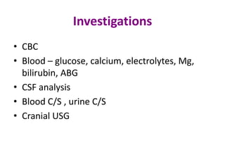 Investigations
• CBC
• Blood – glucose, calcium, electrolytes, Mg,
  bilirubin, ABG
• CSF analysis
• Blood C/S , urine C/S
• Cranial USG
 