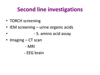 Second line investigations
• TORCH screening
• IEM screening – urine organic acids
•              - S. amino acid assay
• Imaging – CT scan
           - MRI
          - EEG brain
 