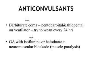 ANTICONVULSANTS
            ↓↓
• Barbiturate coma – pentobarbital& thiopental
  on ventilator – try to wean every 24 hrs
              ↓↓
• GA with isoflurane or halothane +
  neuromuscular blockade (muscle paralysis)
 