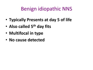 Benign idiopathic NNS
•   Typically Presents at day 5 of life
•   Also called 5th day fits
•   Multifocal in type
•   No cause detected
 