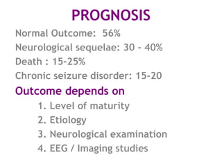 PROGNOSIS
Normal Outcome: 56%
Neurological sequelae: 30 - 40%
Death : 15-25%
Chronic seizure disorder: 15-20%
Outcome depends on
    1. Level of maturity
    2. Etiology
    3. Neurological examination
    4. EEG / Imaging studies
 