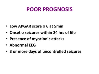 POOR PROGNOSIS

•   Low APGAR score ≤ 6 at 5min
•   Onset o seizures within 24 hrs of life
•   Presence of myoclonic attacks
•   Abnormal EEG
•   3 or more days of uncontrolled seizures
 