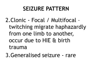 SEIZURE PATTERN

2.Clonic - Focal / Multifocal –
 twitching migrate haphazardly
 from one limb to another,
 occur due to HIE & birth
 trauma
3.Generalised seizure - rare
 
