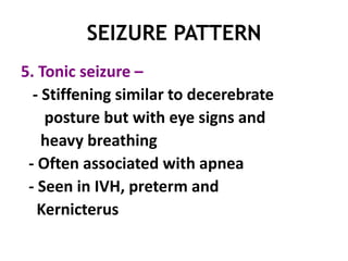 SEIZURE PATTERN
5. Tonic seizure –
  - Stiffening similar to decerebrate
    posture but with eye signs and
    heavy breathing
 - Often associated with apnea
 - Seen in IVH, preterm and
   Kernicterus
 