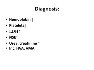 Diagnosis:
•   Hemoblobin ↓
•   Platelets↓
•   LDH ⁭
•   NSE ⁭
•   Urea, creatinine ⁭
•   Inc. HVA, VMA.
 