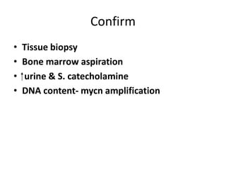 Confirm
•   Tissue biopsy
•   Bone marrow aspiration
•   ⁭ urine & S. catecholamine
•    DNA content- mycn amplification
 