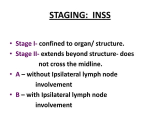 STAGING: INSS

• Stage I- confined to organ/ structure.
• Stage II- extends beyond structure- does
           not cross the midline.
• A – without Ipsilateral lymph node
         involvement
• B – with Ipsilateral lymph node
         involvement
 