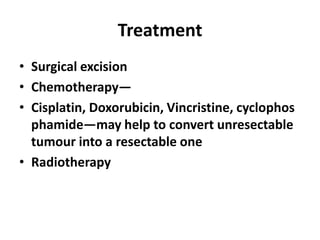 Treatment
• Surgical excision
• Chemotherapy—
• Cisplatin, Doxorubicin, Vincristine, cyclophos
  phamide—may help to convert unresectable
  tumour into a resectable one
• Radiotherapy
 