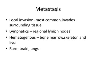 Metastasis
• Local invasion- most common.invades
  surrounding tissue
• Lymphatics – regional lymph nodes
• Hematogenous – bone marrow,skeleton and
  liver
• Rare- brain,lungs
 