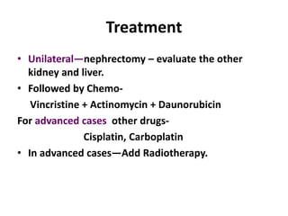 Treatment
• Unilateral—nephrectomy – evaluate the other
  kidney and liver.
• Followed by Chemo-
   Vincristine + Actinomycin + Daunorubicin
For advanced cases other drugs-
               Cisplatin, Carboplatin
• In advanced cases—Add Radiotherapy.
 