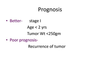 Prognosis
• Better-    stage I
           Age < 2 yrs
           Tumor Wt <250gm
• Poor prognosis-
            Recurrence of tumor
 