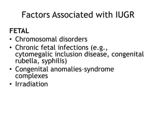 Factors Associated with IUGR
FETAL
• Chromosomal disorders
• Chronic fetal infections (e.g.,
  cytomegalic inclusion disease, congenital
  rubella, syphilis)
• Congenital anomalies–syndrome
  complexes
• Irradiation
 