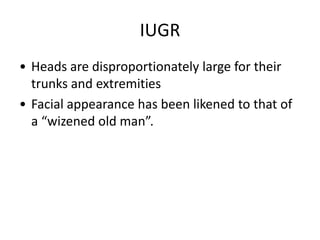 IUGR
• Heads are disproportionately large for their
  trunks and extremities
• Facial appearance has been likened to that of
  a “wizened old man”.
 