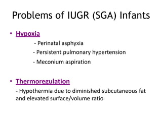 Problems of IUGR (SGA) Infants
• Hypoxia
        - Perinatal asphyxia
       - Persistent pulmonary hypertension
       - Meconium aspiration


• Thermoregulation
 - Hypothermia due to diminished subcutaneous fat
 and elevated surface/volume ratio
 