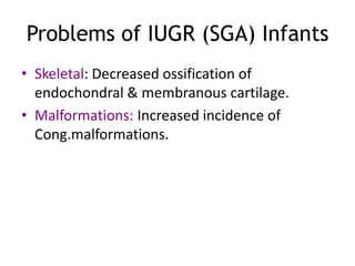 Problems of IUGR (SGA) Infants
• Skeletal: Decreased ossification of
  endochondral & membranous cartilage.
• Malformations: Increased incidence of
  Cong.malformations.
 