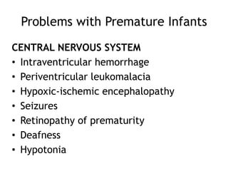 Problems with Premature Infants
CENTRAL NERVOUS SYSTEM
• Intraventricular hemorrhage
• Periventricular leukomalacia
• Hypoxic-ischemic encephalopathy
• Seizures
• Retinopathy of prematurity
• Deafness
• Hypotonia
 