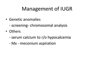 Management of IUGR
• Genetic anomalies
  - screening- chromosomal analysis
• Others
  - serum calcium to r/o hypocalcemia
  - Mx - meconium aspiration
 