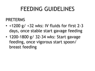 FEEDING GUIDELINES
PRETERMS
• <1200 g/ <32 wks: IV fluids for first 2-3
  days, once stable start gavage feeding
• 1200-1800 g/ 32-34 wks: Start gavage
  feeding, once vigorous start spoon/
  breast feeding
 