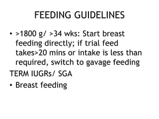 FEEDING GUIDELINES
• >1800 g/ >34 wks: Start breast
  feeding directly; if trial feed
  takes>20 mins or intake is less than
  required, switch to gavage feeding
TERM IUGRs/ SGA
• Breast feeding
 