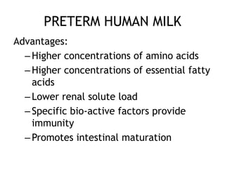 PRETERM HUMAN MILK
Advantages:
  – Higher concentrations of amino acids
  – Higher concentrations of essential fatty
    acids
  – Lower renal solute load
  – Specific bio-active factors provide
    immunity
  – Promotes intestinal maturation
 