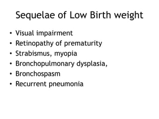 Sequelae of Low Birth weight
•   Visual impairment
•   Retinopathy of prematurity
•   Strabismus, myopia
•   Bronchopulmonary dysplasia,
•   Bronchospasm
•   Recurrent pneumonia
 
