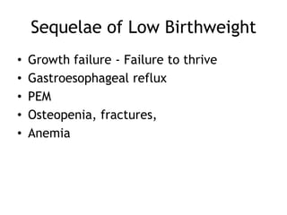 Sequelae of Low Birthweight
•   Growth failure - Failure to thrive
•   Gastroesophageal reflux
•   PEM
•   Osteopenia, fractures,
•   Anemia
 