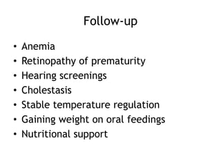 Follow-up

•   Anemia
•   Retinopathy of prematurity
•   Hearing screenings
•   Cholestasis
•   Stable temperature regulation
•   Gaining weight on oral feedings
•   Nutritional support
 