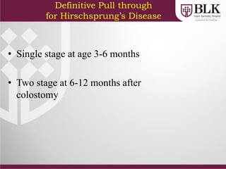 Definitive Pull through
for Hirschsprung’s Disease
• Single stage at age 3-6 months
• Two stage at 6-12 months after
colostomy
 